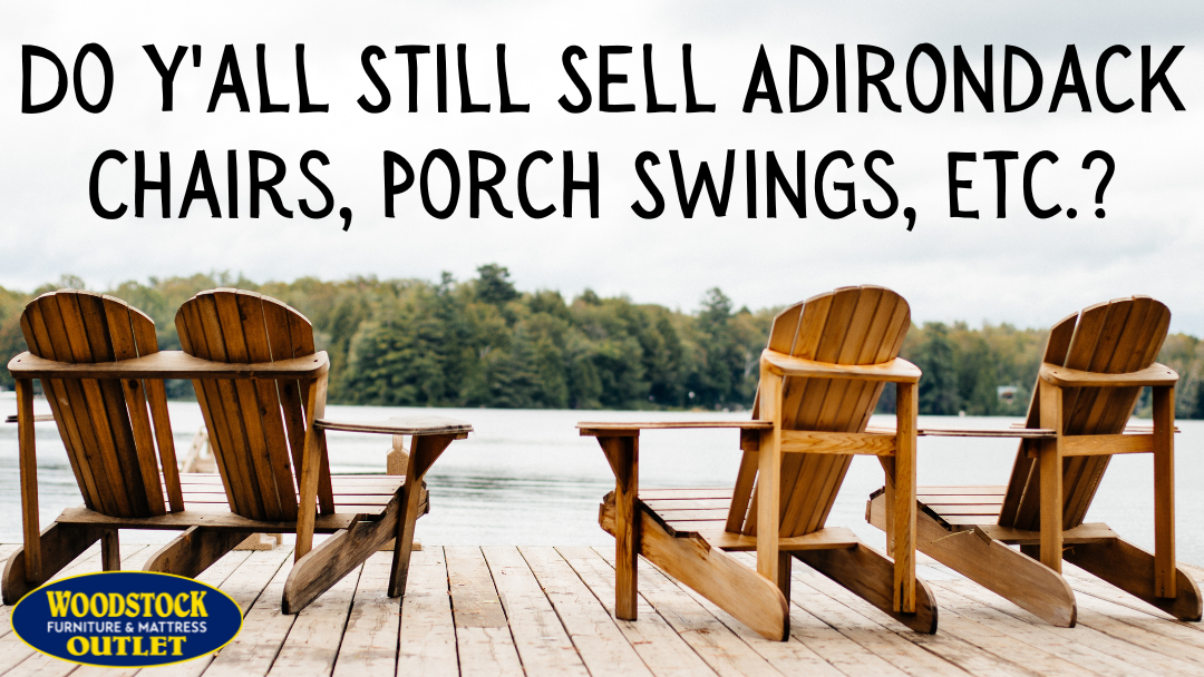 Customer FAQ: "Do Y'all Still Sell Adirondack Chairs, Porch Swings, Etc.?"